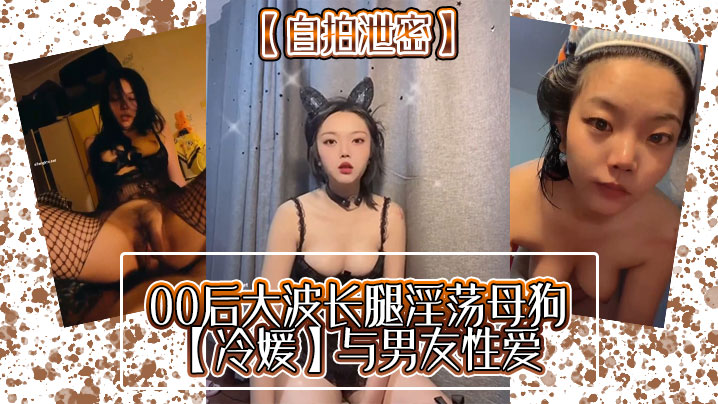 【自拍泄密】00后大波长腿淫荡母狗【冷媛】与男友性爱