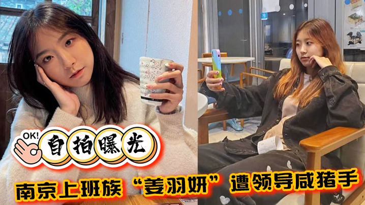 【自拍曝光】南京上班族“姜羽妍”遭领导咸ac猪手选择同归于尽，主动约炮最后曝光