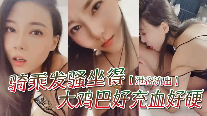 【泄密流出】&#039;骚一点&#039;，&#039;啊宝贝你想我怎么骚么要不要舔舔你&#039;，骑乘发骚坐得大鸡巴好充血好硬！