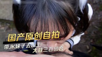 国产原创自拍 带JK妹子去山上大战三百回